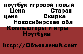 ноутбук игровой новый › Цена ­ 30 000 › Старая цена ­ 40 000 › Скидка ­ 5-10 - Новосибирская обл. Компьютеры и игры » Ноутбуки   